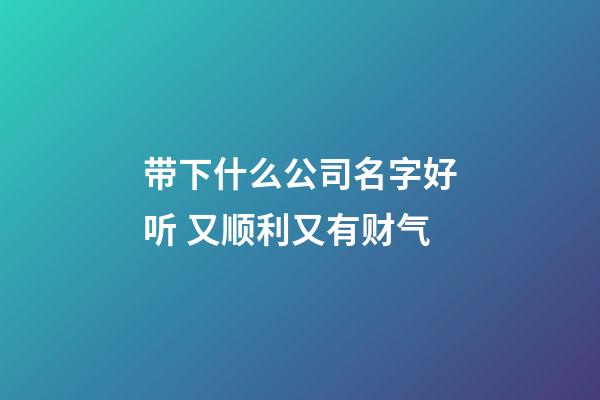 带下什么公司名字好听 又顺利又有财气-第1张-公司起名-玄机派
